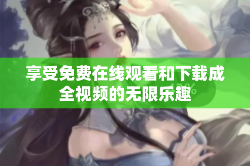 享受免费在线观看和下载成全视频的无限乐趣