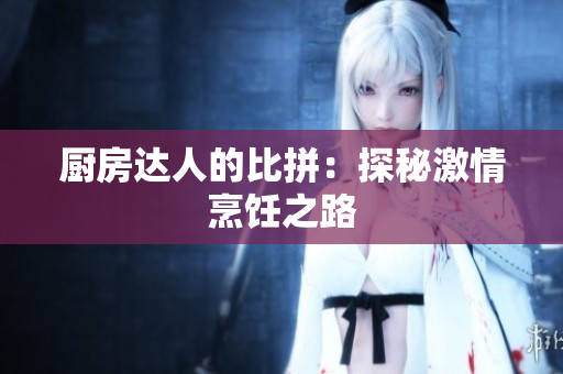 厨房达人的比拼：探秘激情烹饪之路