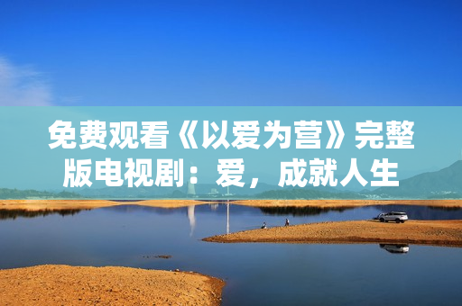 免费观看《以爱为营》完整版电视剧：爱，成就人生