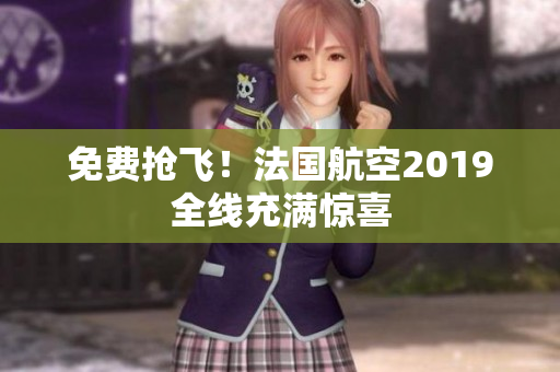 免费抢飞！法国航空2019全线充满惊喜