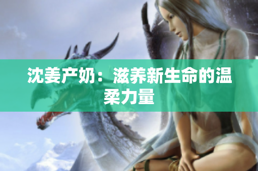 沈姜产奶：滋养新生命的温柔力量