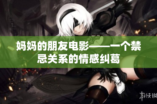 妈妈的朋友电影——一个禁忌关系的情感纠葛