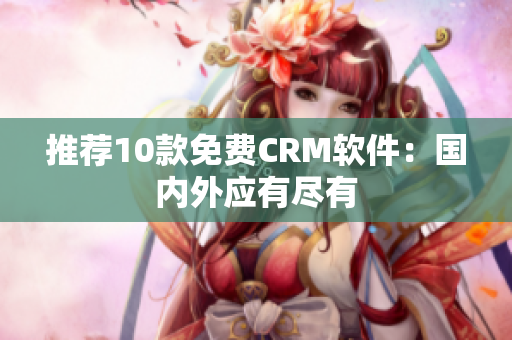 推荐10款免费CRM软件：国内外应有尽有