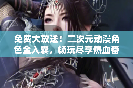 免费大放送！二次元动漫角色全入囊，畅玩尽享热血番！