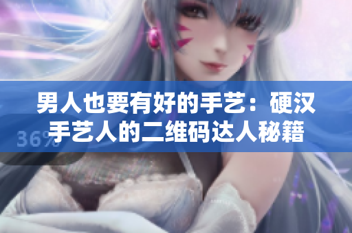 男人也要有好的手艺：硬汉手艺人的二维码达人秘籍