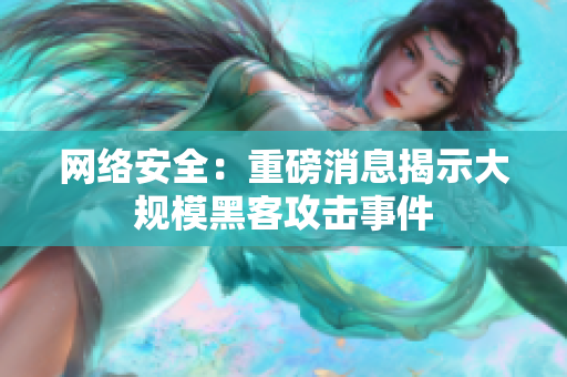 网络安全：重磅消息揭示大规模黑客攻击事件