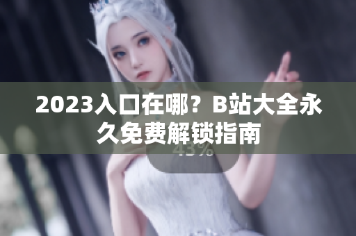 2023入口在哪？B站大全永久免费解锁指南