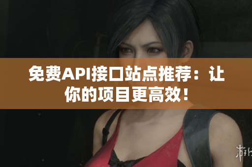 免费API接口站点推荐：让你的项目更高效！