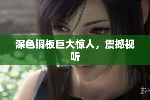 深色铜板巨大惊人，震撼视听