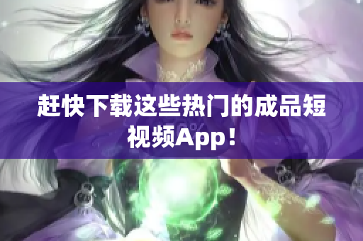 赶快下载这些热门的成品短视频App！
