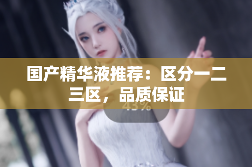 国产精华液推荐：区分一二三区，品质保证