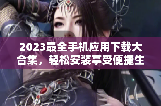 2023最全手机应用下载大合集，轻松安装享受便捷生活