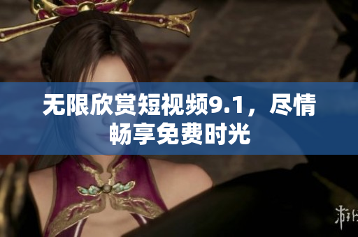 无限欣赏短视频9.1，尽情畅享免费时光