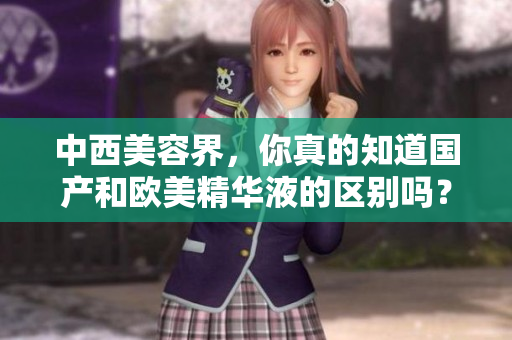 中西美容界，你真的知道国产和欧美精华液的区别吗？