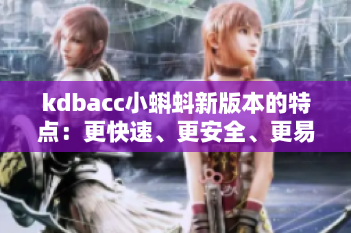 kdbacc小蝌蚪新版本的特点：更快速、更安全、更易用