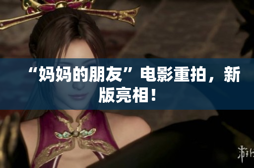 “妈妈的朋友”电影重拍，新版亮相！