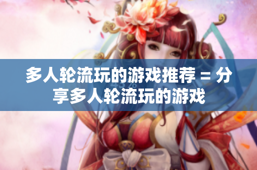 多人轮流玩的游戏推荐 = 分享多人轮流玩的游戏