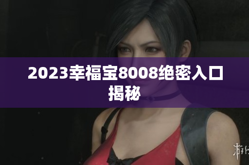 2023幸福宝8008绝密入口揭秘