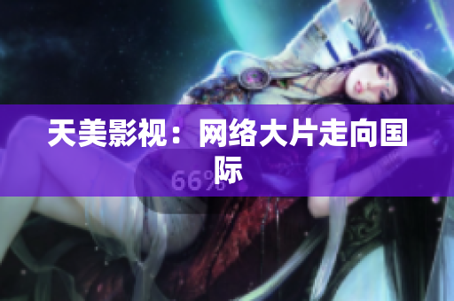 天美影视：网络大片走向国际