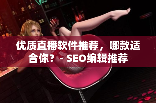 优质直播软件推荐，哪款适合你？- SEO编辑推荐