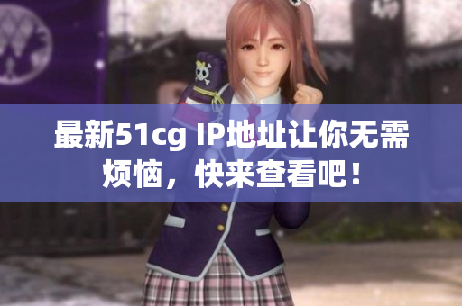 最新51cg IP地址让你无需烦恼，快来查看吧！