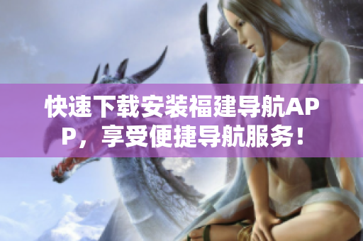 快速下载安装福建导航APP，享受便捷导航服务！