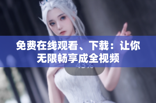 免费在线观看、下载：让你无限畅享成全视频