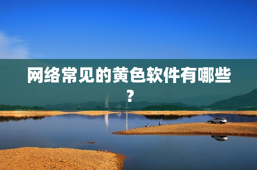 网络常见的黄色软件有哪些？