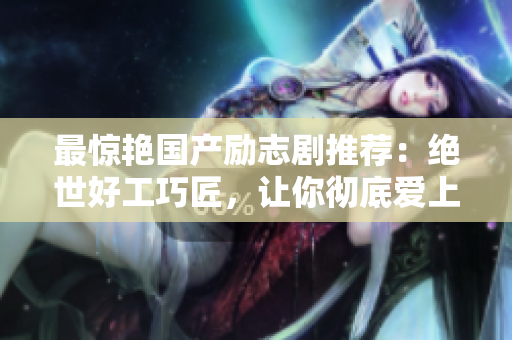 最惊艳国产励志剧推荐：绝世好工巧匠，让你彻底爱上手艺人生