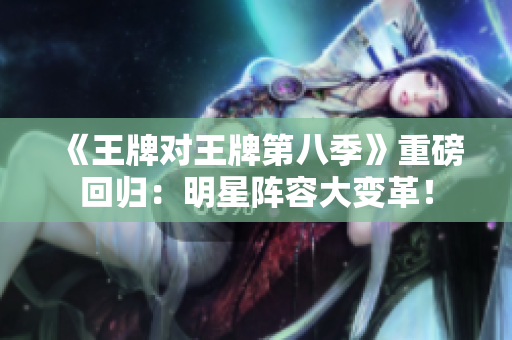 《王牌对王牌第八季》重磅回归：明星阵容大变革！