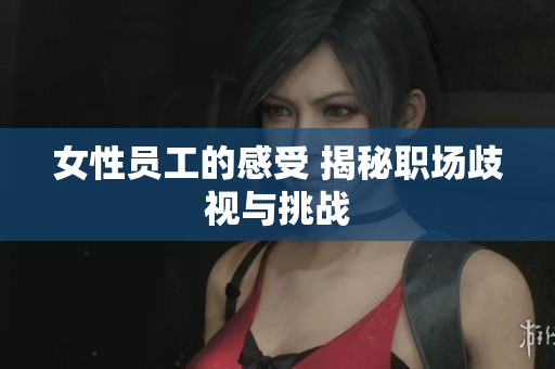 女性员工的感受 揭秘职场歧视与挑战