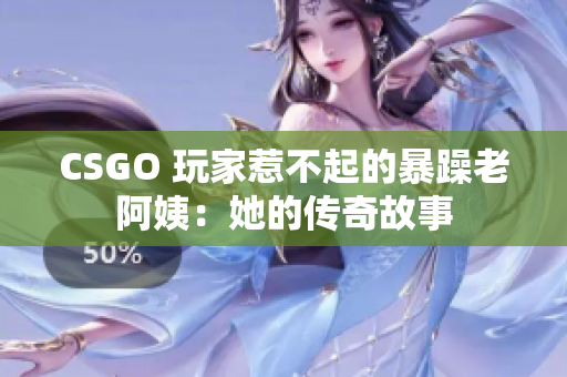 CSGO 玩家惹不起的暴躁老阿姨：她的传奇故事