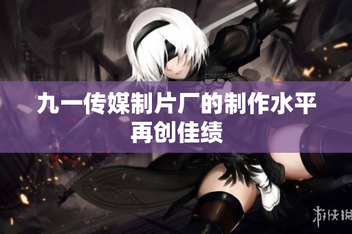九一传媒制片厂的制作水平再创佳绩