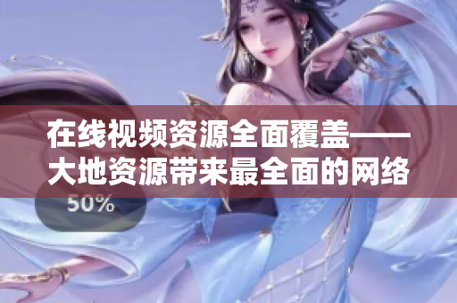 在线视频资源全面覆盖——大地资源带来最全面的网络视听享受