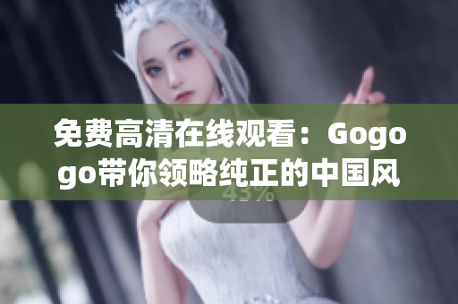免费高清在线观看：Gogogo带你领略纯正的中国风