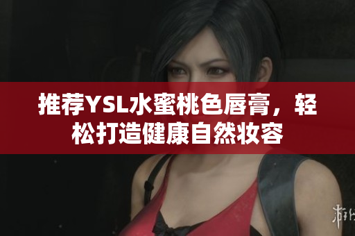 推荐YSL水蜜桃色唇膏，轻松打造健康自然妆容