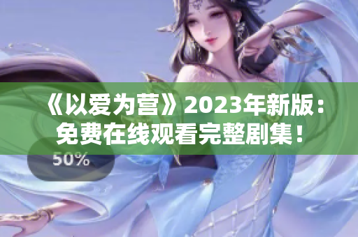 《以爱为营》2023年新版：免费在线观看完整剧集！