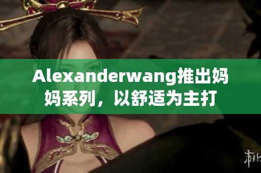 Alexanderwang推出妈妈系列，以舒适为主打