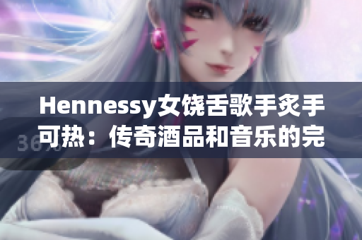 Hennessy女饶舌歌手炙手可热：传奇酒品和音乐的完美融合