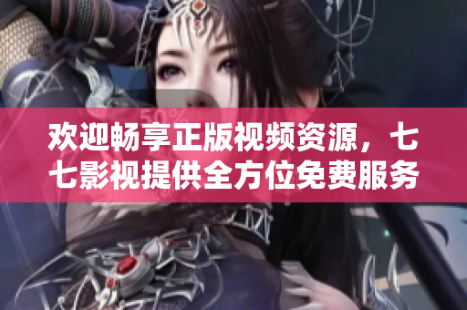 欢迎畅享正版视频资源，七七影视提供全方位免费服务