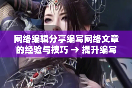网络编辑分享编写网络文章的经验与技巧 → 提升编写网络文章技巧，网络编辑分享经验