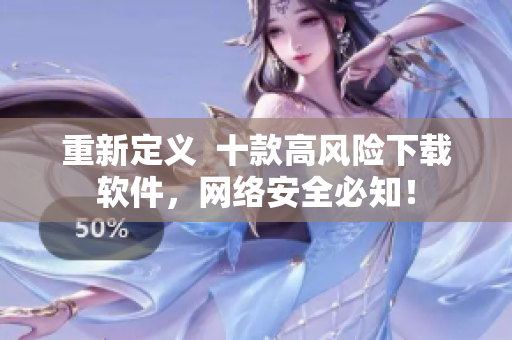 重新定义  十款高风险下载软件，网络安全必知！