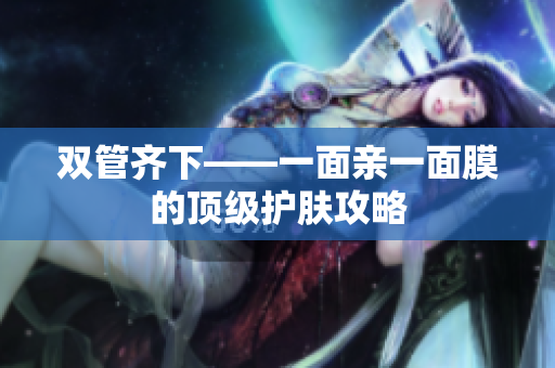 双管齐下——一面亲一面膜的顶级护肤攻略