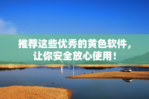 推荐这些优秀的黄色软件，让你安全放心使用！