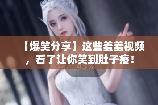 【爆笑分享】这些羞羞视频，看了让你笑到肚子疼！