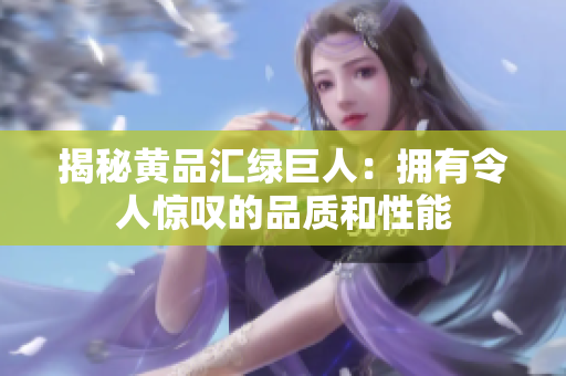 揭秘黄品汇绿巨人：拥有令人惊叹的品质和性能