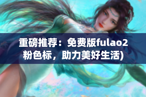 重磅推荐：免费版fulao2粉色标，助力美好生活)