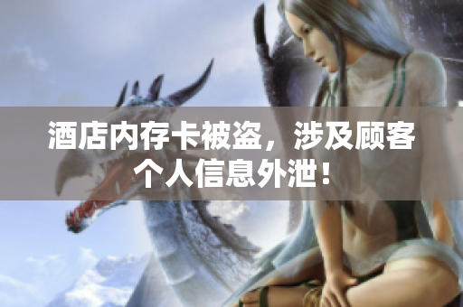 酒店内存卡被盗，涉及顾客个人信息外泄！