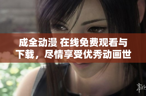 成全动漫 在线免费观看与下载，尽情享受优秀动画世界