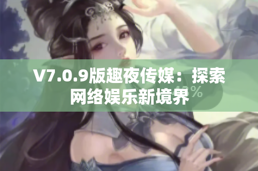 V7.0.9版趣夜传媒：探索网络娱乐新境界